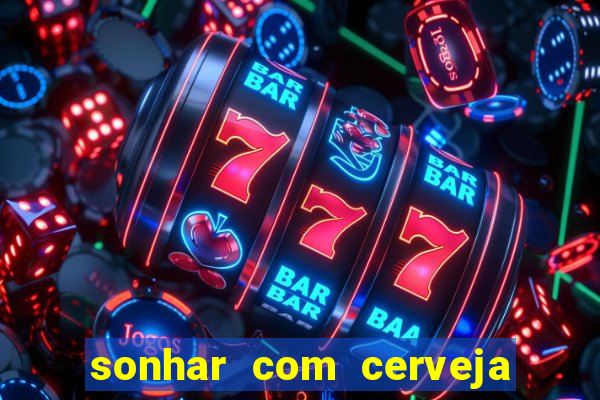 sonhar com cerveja no jogo do bicho